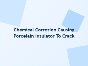 Chemical Corrosion Leads to Porcelain Insulator Cracks