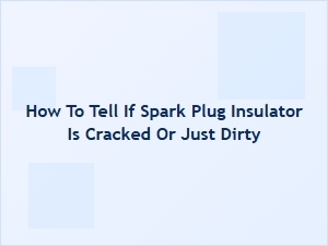 Telling If Your Spark Plug Insulator Is Cracked or Dirty